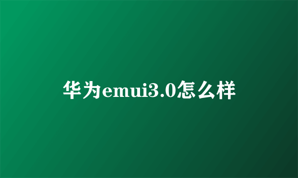 华为emui3.0怎么样