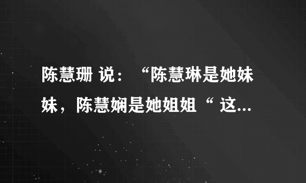 陈慧珊 说：“陈慧琳是她妹妹，陈慧娴是她姐姐“ 这个开玩笑的吧