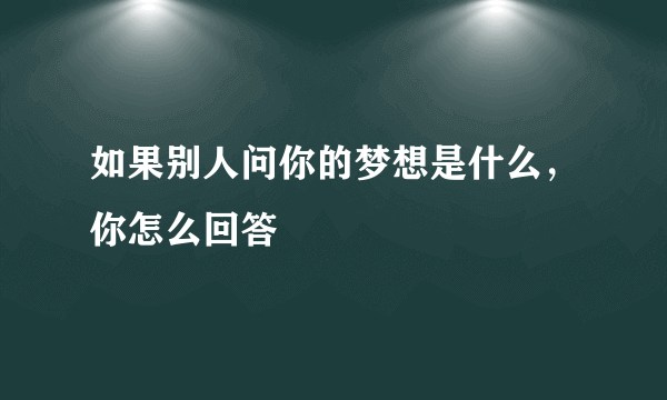 如果别人问你的梦想是什么，你怎么回答