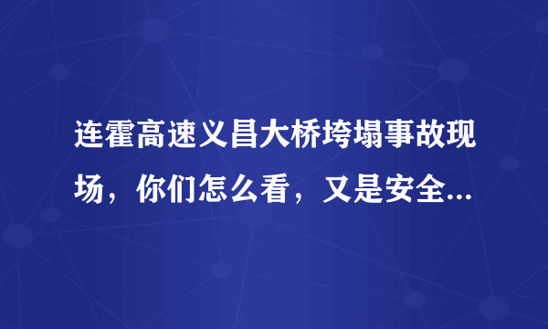 连霍高速义昌大桥垮塌事故现场，你们怎么看，又是安全事件，很多起了为什么还会有啊