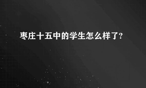 枣庄十五中的学生怎么样了?
