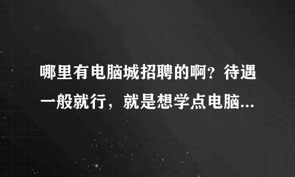 哪里有电脑城招聘的啊？待遇一般就行，就是想学点电脑方面的知道