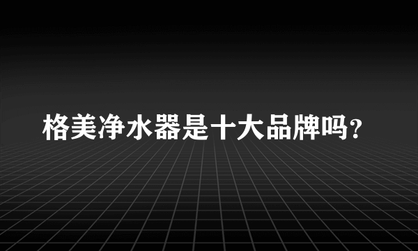 格美净水器是十大品牌吗？