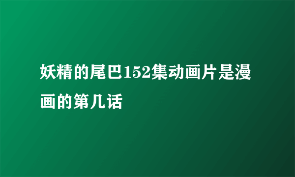 妖精的尾巴152集动画片是漫画的第几话
