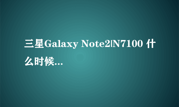 三星Galaxy Note2|N7100 什么时候上市啊 ？