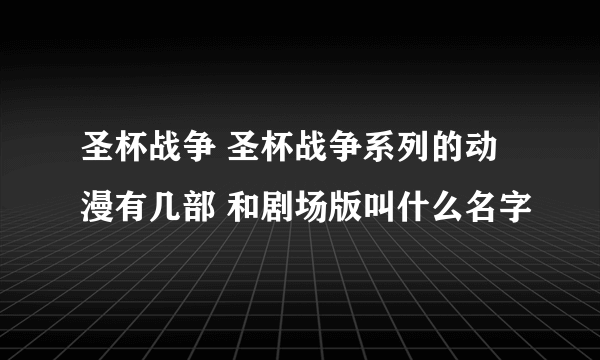 圣杯战争 圣杯战争系列的动漫有几部 和剧场版叫什么名字