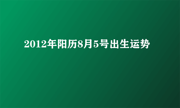 2012年阳历8月5号出生运势