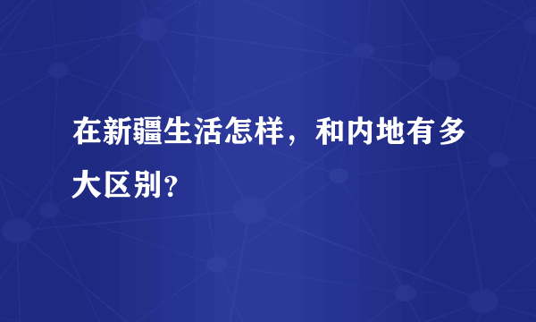 在新疆生活怎样，和内地有多大区别？