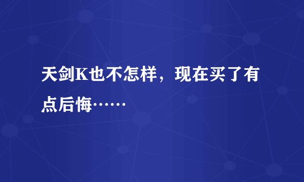 天剑K也不怎样，现在买了有点后悔……
