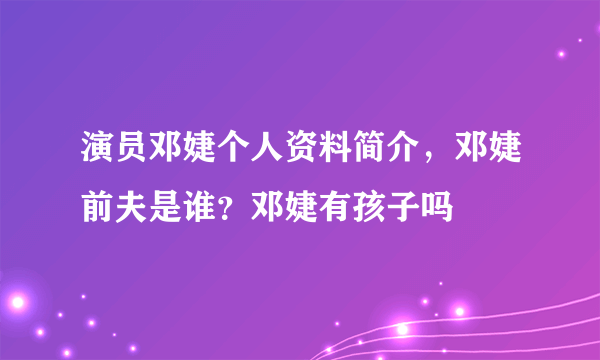 演员邓婕个人资料简介，邓婕前夫是谁？邓婕有孩子吗
