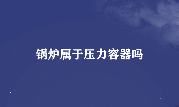 锅炉属于压力容器吗