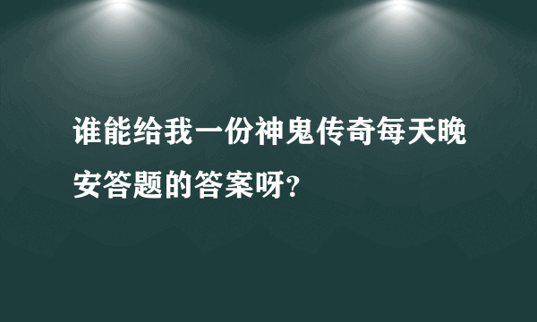 谁能给我一份神鬼传奇每天晚安答题的答案呀？