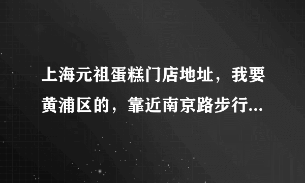 上海元祖蛋糕门店地址，我要黄浦区的，靠近南京路步行街附近。