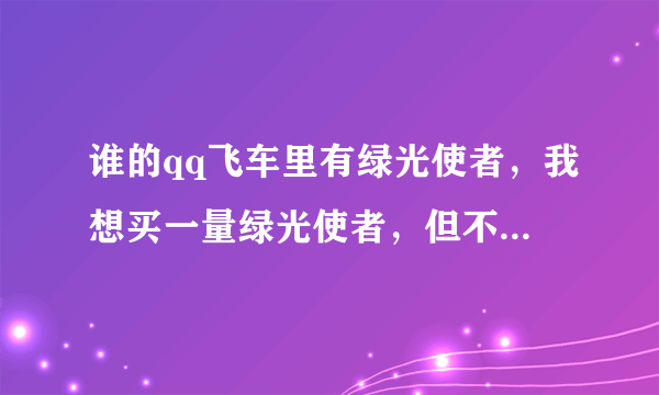 谁的qq飞车里有绿光使者，我想买一量绿光使者，但不知道好不好，谁借我先玩玩。
