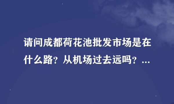 请问成都荷花池批发市场是在什么路？从机场过去远吗？市场附近有什么宾馆