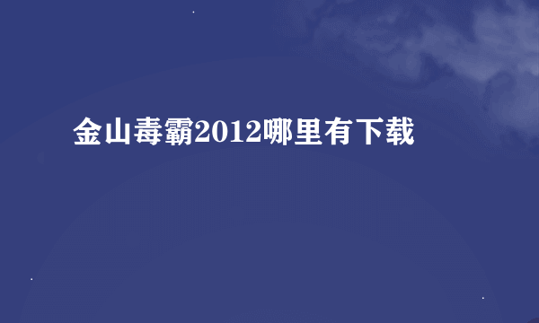 金山毒霸2012哪里有下载