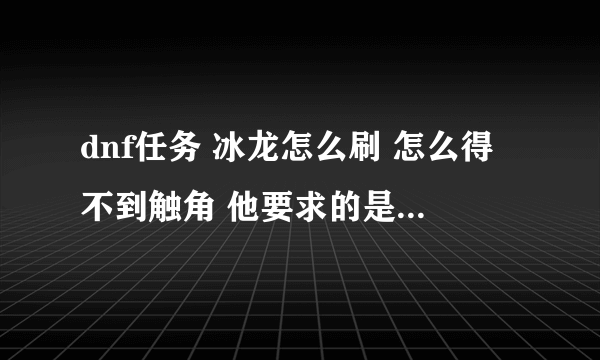 dnf任务 冰龙怎么刷 怎么得不到触角 他要求的是王以上但我刷了N次 也没得到 咋回事？