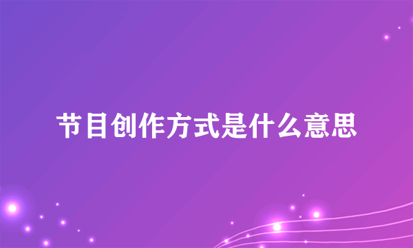 节目创作方式是什么意思