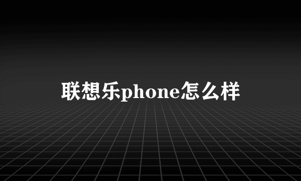 联想乐phone怎么样