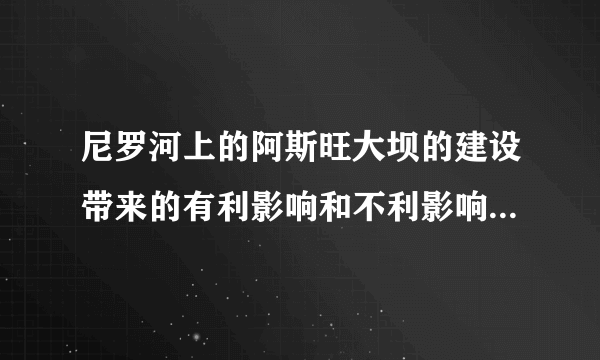 尼罗河上的阿斯旺大坝的建设带来的有利影响和不利影响有哪些？
