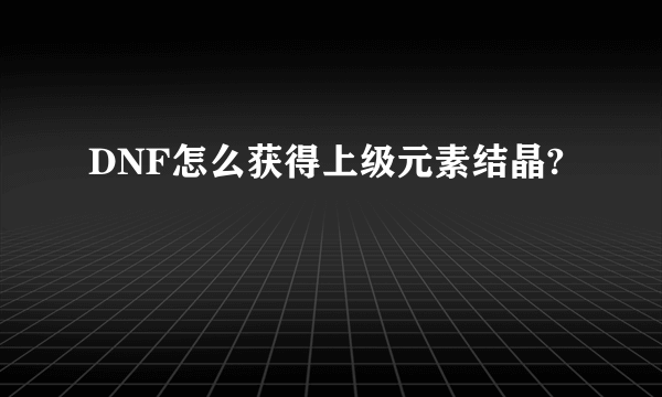 DNF怎么获得上级元素结晶?