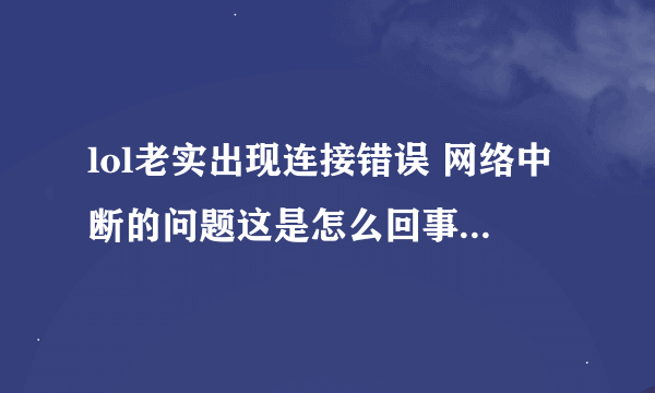 lol老实出现连接错误 网络中断的问题这是怎么回事 我是电脑坏了吗...