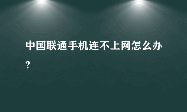 中国联通手机连不上网怎么办？