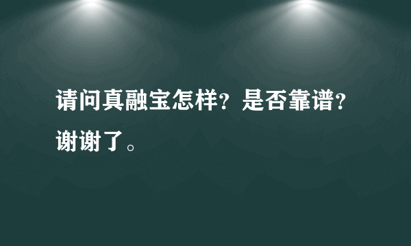 请问真融宝怎样？是否靠谱？谢谢了。