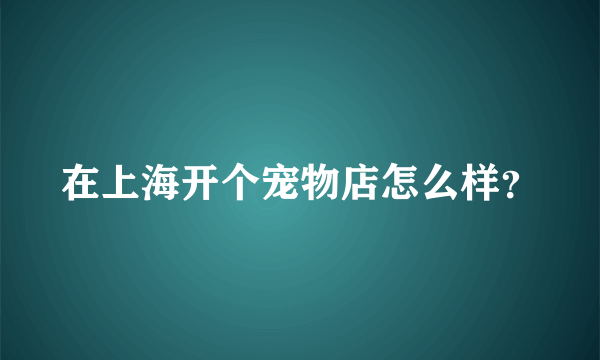 在上海开个宠物店怎么样？