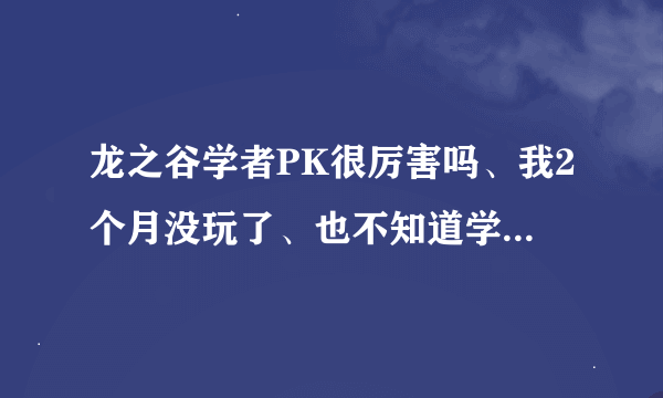 龙之谷学者PK很厉害吗、我2个月没玩了、也不知道学者怎么样。