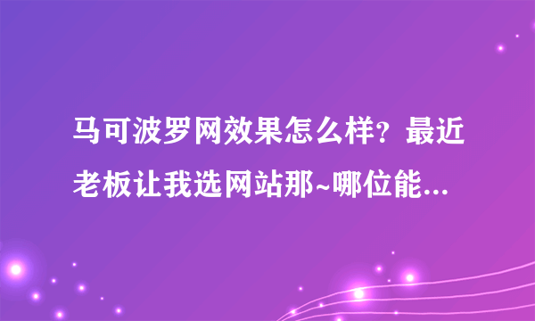 马可波罗网效果怎么样？最近老板让我选网站那~哪位能帮我参谋下啊？谢谢了~