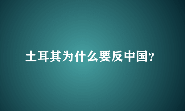 土耳其为什么要反中国？