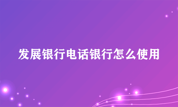 发展银行电话银行怎么使用