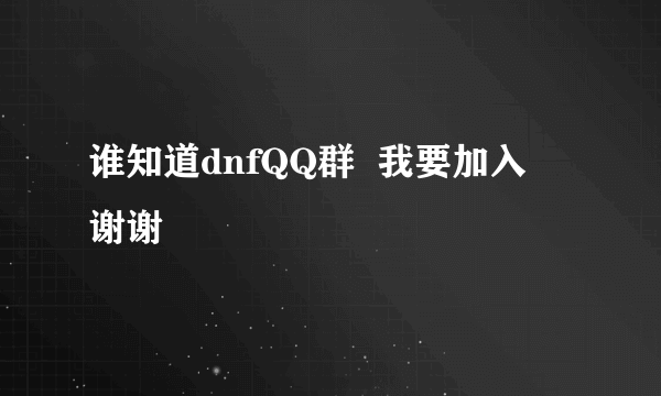 谁知道dnfQQ群  我要加入  谢谢
