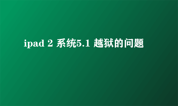 ipad 2 系统5.1 越狱的问题