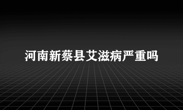 河南新蔡县艾滋病严重吗