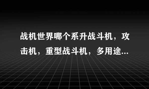 战机世界哪个系升战斗机，攻击机，重型战斗机，多用途战斗机好为什么