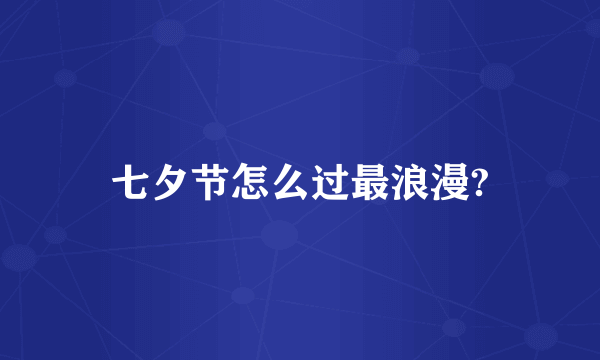 七夕节怎么过最浪漫?