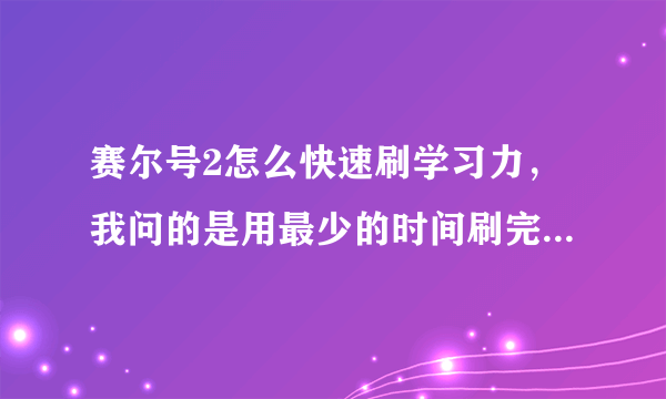 赛尔号2怎么快速刷学习力，我问的是用最少的时间刷完，不知道情况的不要乱答。