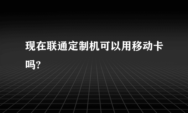 现在联通定制机可以用移动卡吗?