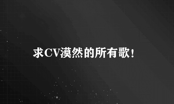 求CV漠然的所有歌！