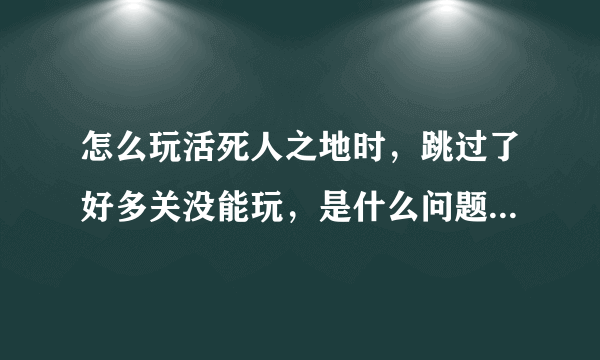 怎么玩活死人之地时，跳过了好多关没能玩，是什么问题，那位大虾来解决？
