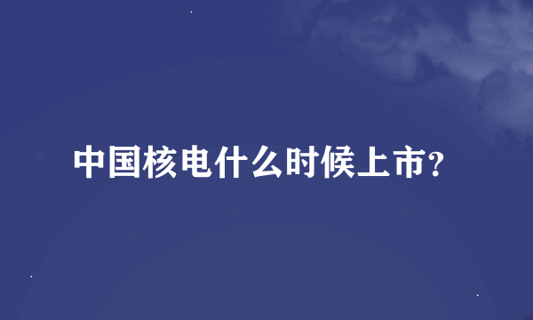 中国核电什么时候上市？