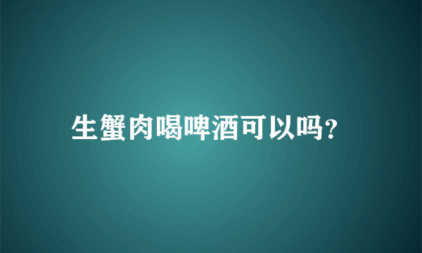 生蟹肉喝啤酒可以吗？
