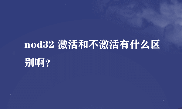 nod32 激活和不激活有什么区别啊？