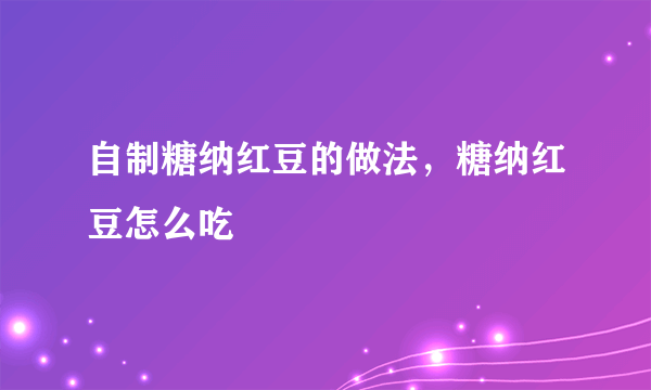 自制糖纳红豆的做法，糖纳红豆怎么吃