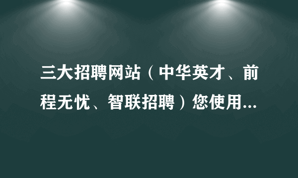 三大招聘网站（中华英才、前程无忧、智联招聘）您使用后觉得哪个最佳？百伯有HR使用过吗？怎样呢？