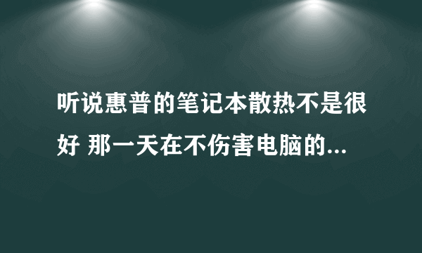 听说惠普的笔记本散热不是很好 那一天在不伤害电脑的前提下 最多可用多少小时 ？