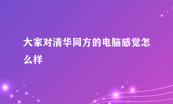 大家对清华同方的电脑感觉怎么样