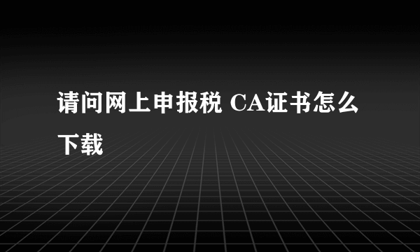 请问网上申报税 CA证书怎么下载